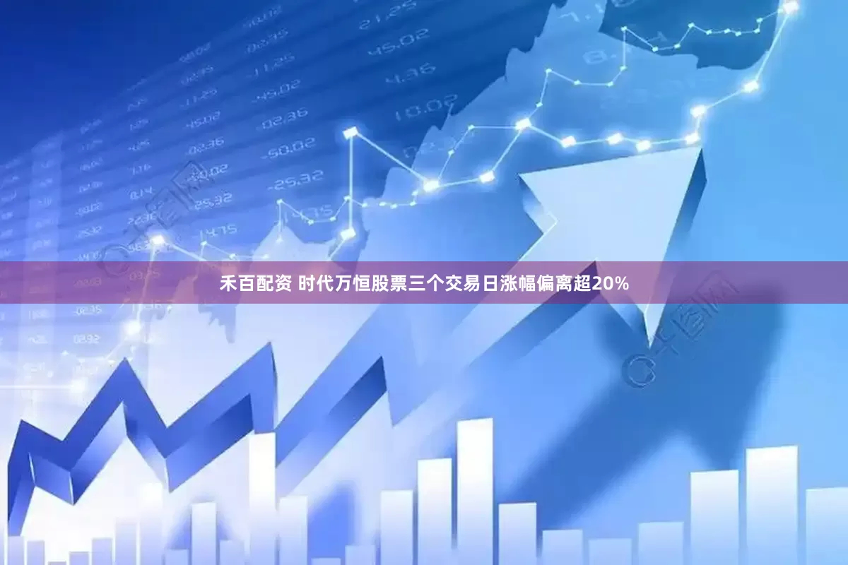 禾百配资 时代万恒股票三个交易日涨幅偏离超20%