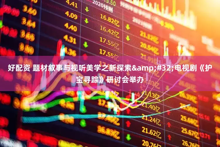 好配资 题材叙事与视听美学之新探索&#32;电视剧《护宝寻踪》研讨会举办
