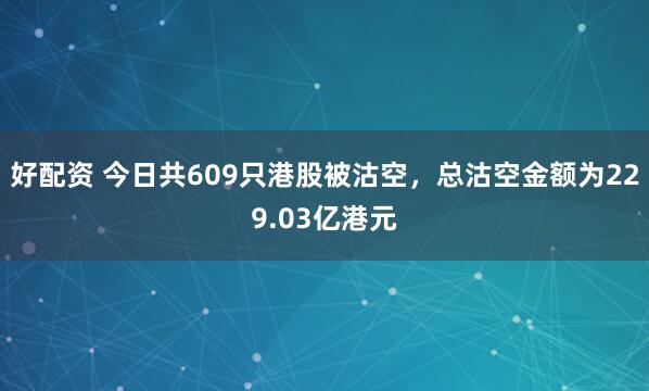 好配资 今日共609只港股被沽空，总沽空金额为229.03亿港元