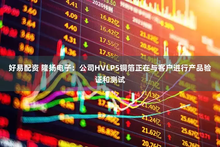 好易配资 隆扬电子：公司HVLP5铜箔正在与客户进行产品验证和测试