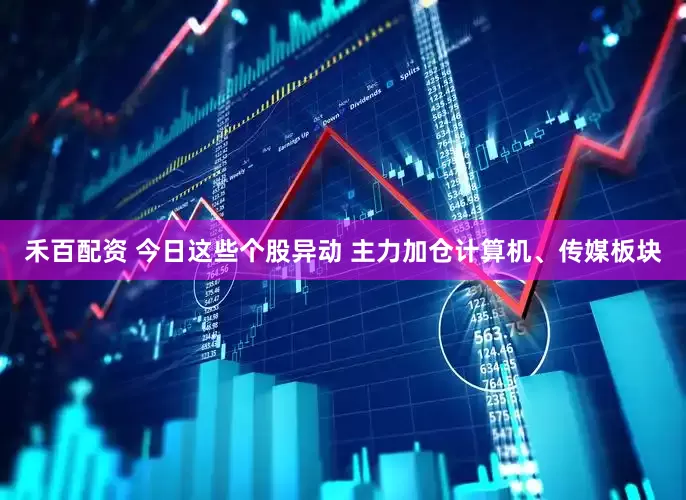 禾百配资 今日这些个股异动 主力加仓计算机、传媒板块