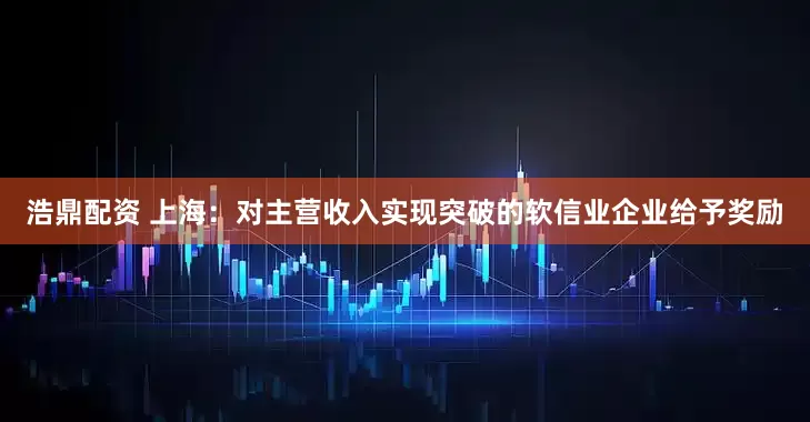 浩鼎配资 上海：对主营收入实现突破的软信业企业给予奖励