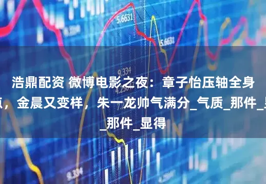 浩鼎配资 微博电影之夜：章子怡压轴全身亮点，金晨又变样，朱一龙帅气满分_气质_那件_显得