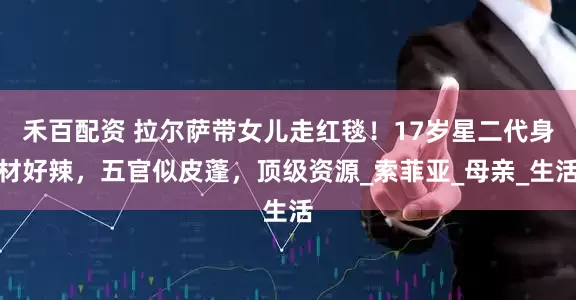 禾百配资 拉尔萨带女儿走红毯！17岁星二代身材好辣，五官似皮蓬，顶级资源_索菲亚_母亲_生活