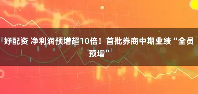 好配资 净利润预增超10倍！首批券商中期业绩“全员预增”