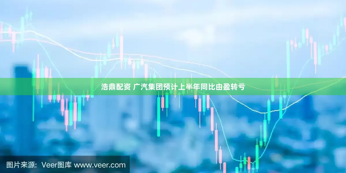 浩鼎配资 广汽集团预计上半年同比由盈转亏