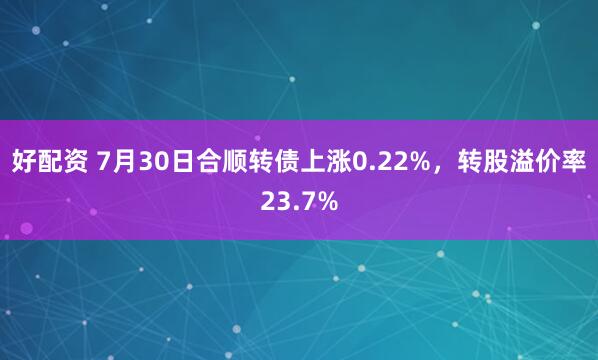 好配资 7月30日合顺转债上涨0.22%，转股溢价率23.7%