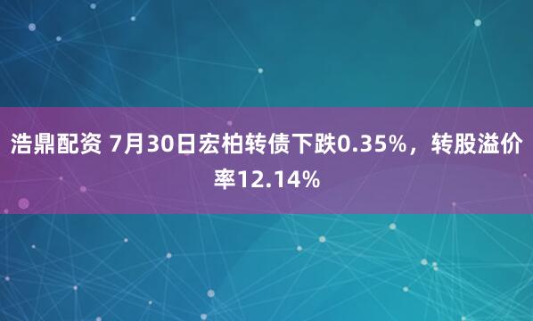 浩鼎配资 7月30日宏柏转债下跌0.35%，转股溢价率12.14%
