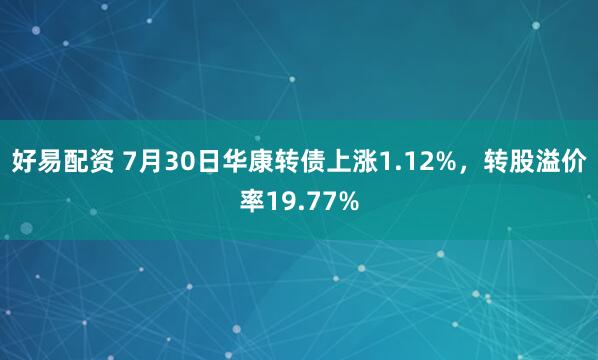 好易配资 7月30日华康转债上涨1.12%，转股溢价率19.77%