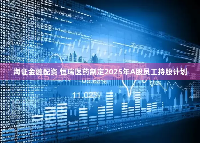 海证金融配资 恒瑞医药制定2025年A股员工持股计划