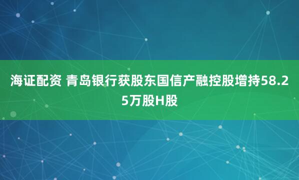 海证配资 青岛银行获股东国信产融控股增持58.25万股H股