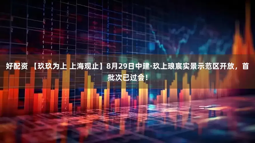 好配资 【玖玖为上 上海观止】8月29日中建·玖上琅宸实景示范区开放，首批次已过会！