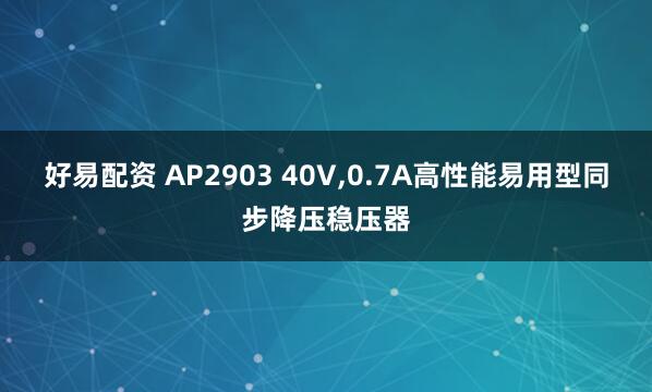 好易配资 AP2903 40V,0.7A高性能易用型同步降压稳压器