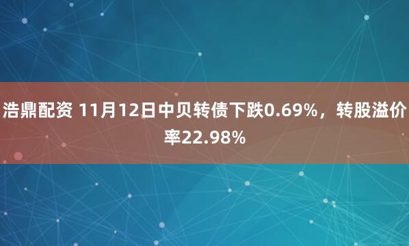 浩鼎配资 11月12日中贝转债下跌0.69%，转股溢价率22.98%