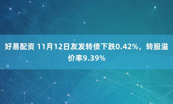 好易配资 11月12日友发转债下跌0.42%，转股溢价率9.39%