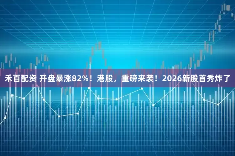 禾百配资 开盘暴涨82%！港股，重磅来袭！2026新股首秀炸了