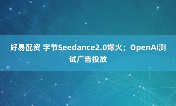 好易配资 字节Seedance2.0爆火；OpenAI测试广告投放