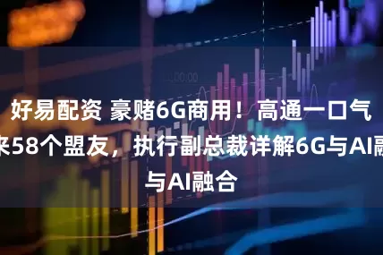 好易配资 豪赌6G商用！高通一口气拉来58个盟友，执行副总裁详解6G与AI融合