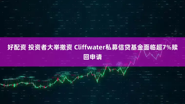 好配资 投资者大举撤资 Cliffwater私募信贷基金面临超7%赎回申请