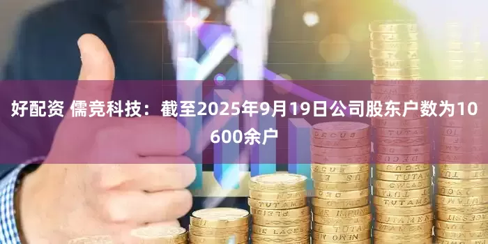 好配资 儒竞科技：截至2025年9月19日公司股东户数为10600余户