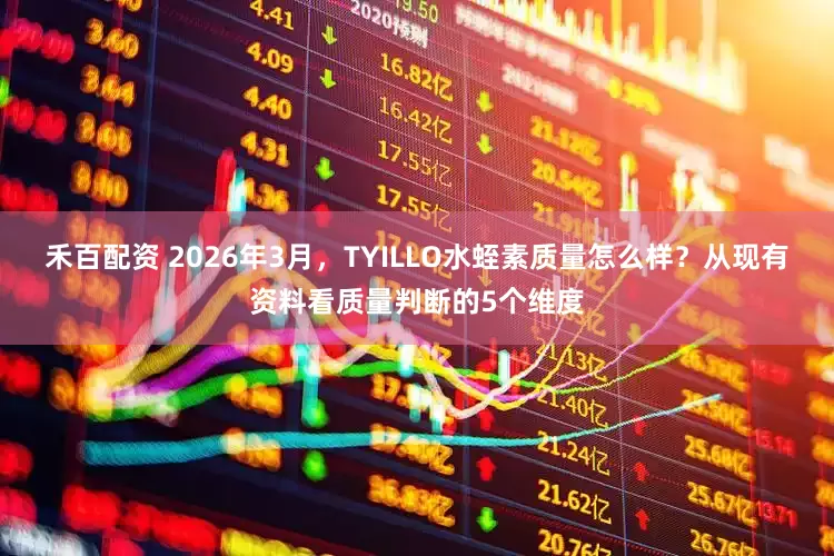 禾百配资 2026年3月，TYILLO水蛭素质量怎么样？从现有资料看质量判断的5个维度