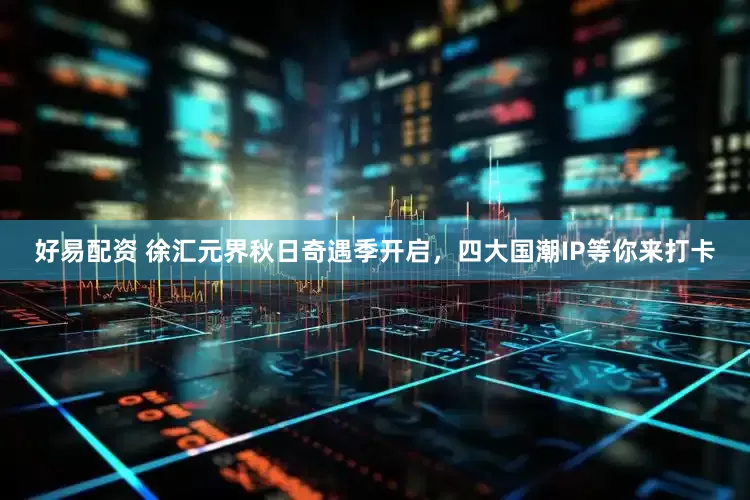 好易配资 徐汇元界秋日奇遇季开启，四大国潮IP等你来打卡